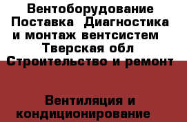 Вентоборудование Поставка. Диагностика и монтаж вентсистем - Тверская обл. Строительство и ремонт » Вентиляция и кондиционирование   